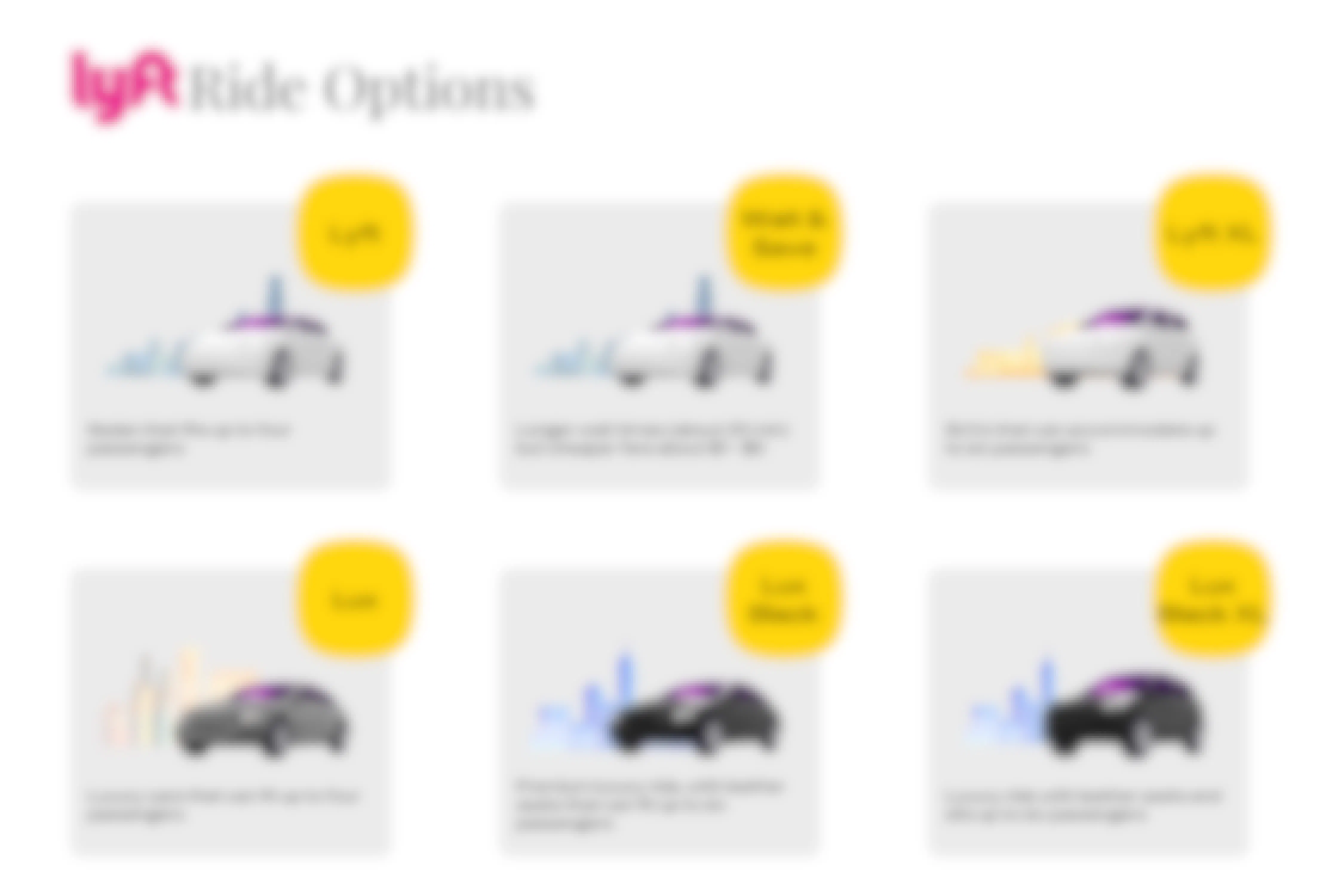 all of the lyft ride options available. Lyft: Sedan that fits up to four passengers Wait & Save: Longer wait times (about 20 min) but cheaper fare about $1 - $5 Lyft XL: SUVs that can accommodate up to six passengers Lux: Luxury care that can fit up to four passengers Lux Black: Premium luxury ride, with leather seats that can fit up to six passengers Lux Black XL: Luxury ride with leather seats and sits up to six passengers