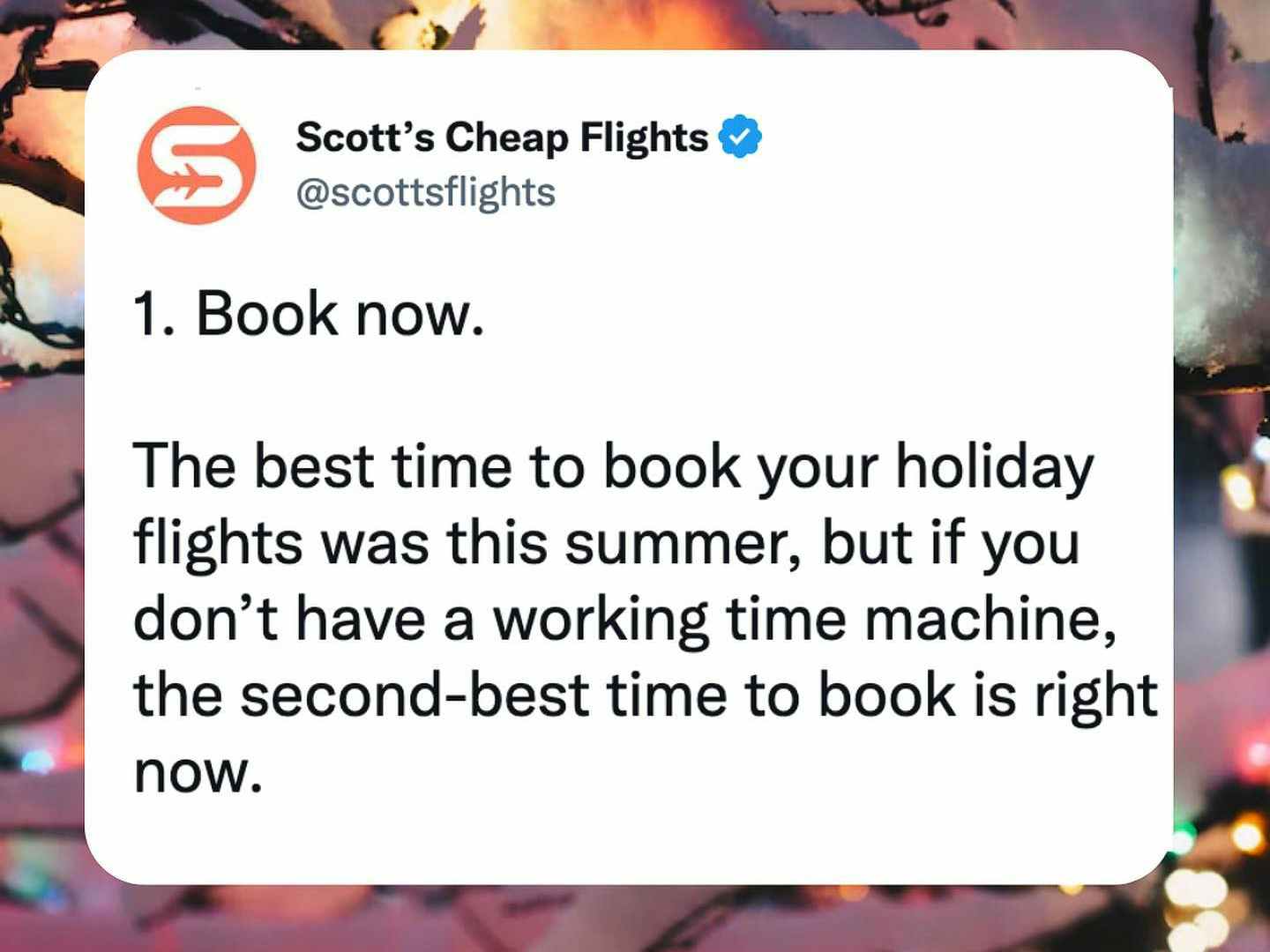 A tweet from Scott's Cheap Flights official Twitter account @scottsflights that reads, "1. Book now. The best time to book your holiday flights was this summer, but if you don't have a working time machine, the second best time to book is right now.